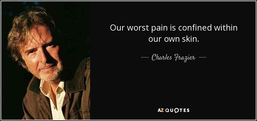 Our worst pain is confined within our own skin. - Charles Frazier