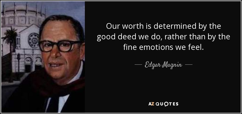 Our worth is determined by the good deed we do, rather than by the fine emotions we feel. - Edgar Magnin