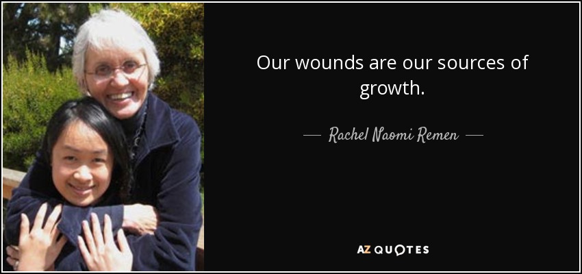 Our wounds are our sources of growth. - Rachel Naomi Remen