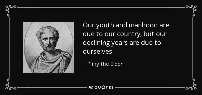 Our youth and manhood are due to our country, but our declining years are due to ourselves. - Pliny the Elder