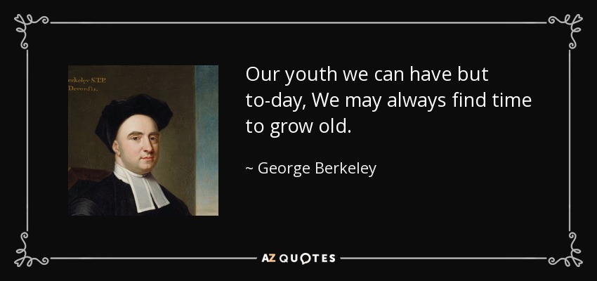 Our youth we can have but to-day, We may always find time to grow old. - George Berkeley
