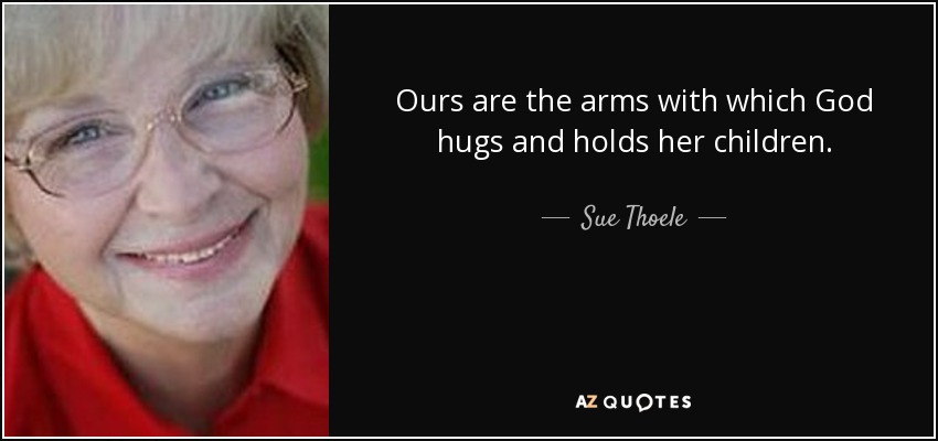 Ours are the arms with which God hugs and holds her children. - Sue Thoele