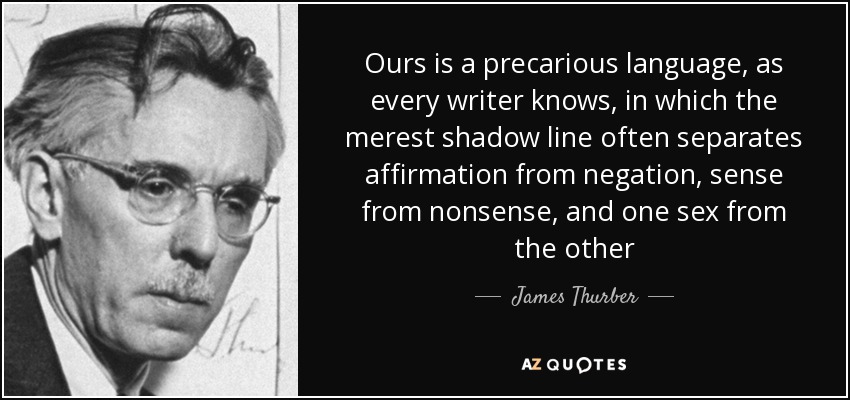 Ours is a precarious language, as every writer knows, in which the merest shadow line often separates affirmation from negation, sense from nonsense, and one sex from the other - James Thurber