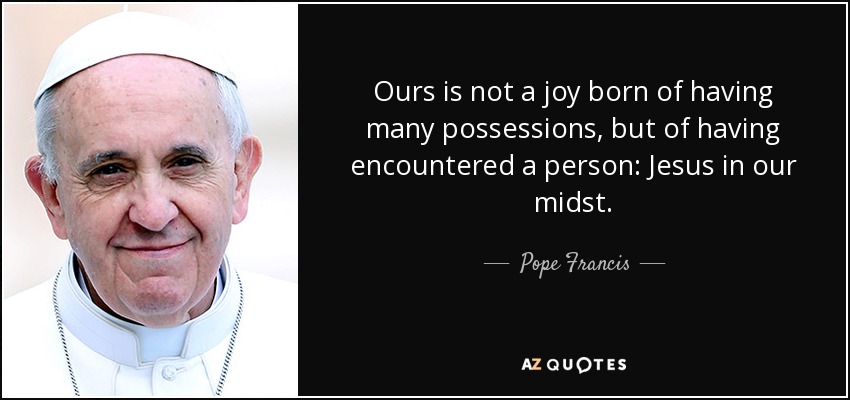 Ours is not a joy born of having many possessions, but of having encountered a person: Jesus in our midst. - Pope Francis