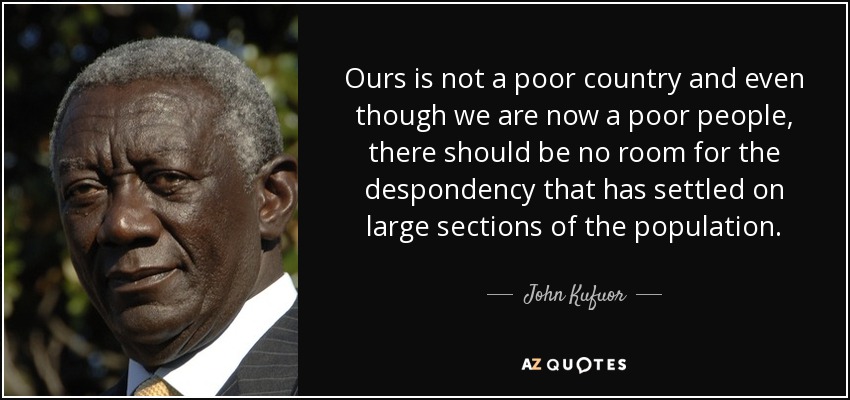 Ours is not a poor country and even though we are now a poor people, there should be no room for the despondency that has settled on large sections of the population. - John Kufuor