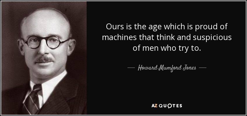 Ours is the age which is proud of machines that think and suspicious of men who try to. - Howard Mumford Jones