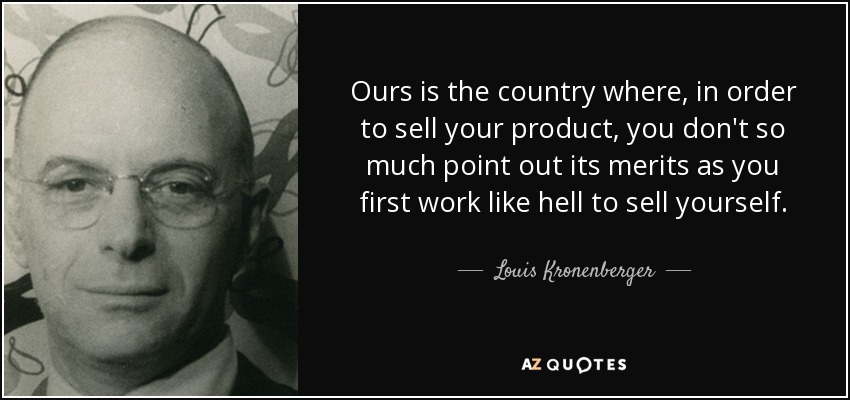 Ours is the country where, in order to sell your product, you don't so much point out its merits as you first work like hell to sell yourself. - Louis Kronenberger