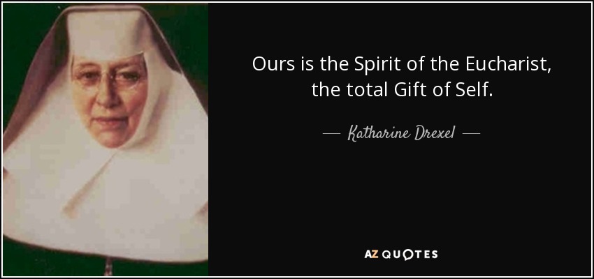 Ours is the Spirit of the Eucharist, the total Gift of Self. - Katharine Drexel