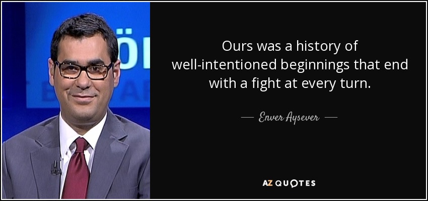 Ours was a history of well-intentioned beginnings that end with a fight at every turn. - Enver Aysever