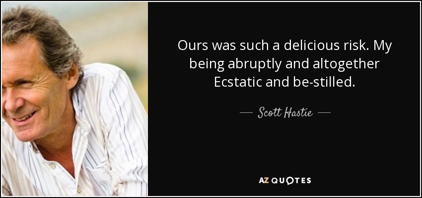 Ours was such a delicious risk. My being abruptly and altogether Ecstatic and be-stilled. - Scott Hastie