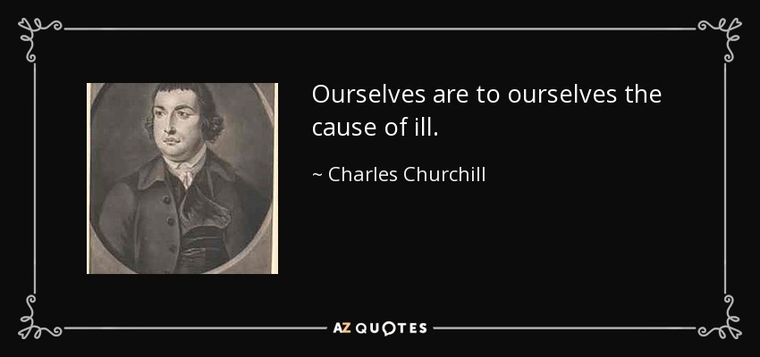 Ourselves are to ourselves the cause of ill. - Charles Churchill