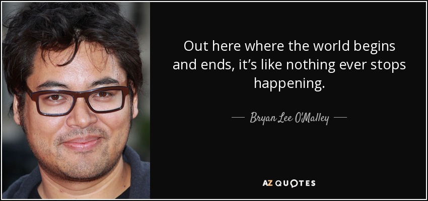 Out here where the world begins and ends, it’s like nothing ever stops happening. - Bryan Lee O'Malley