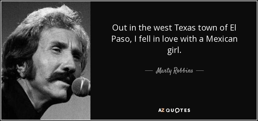 Out in the west Texas town of El Paso, I fell in love with a Mexican girl. - Marty Robbins