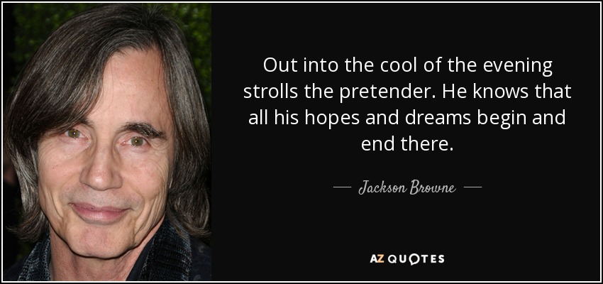 Out into the cool of the evening strolls the pretender. He knows that all his hopes and dreams begin and end there. - Jackson Browne