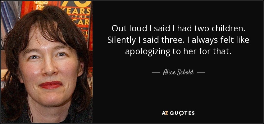Out loud I said I had two children. Silently I said three. I always felt like apologizing to her for that. - Alice Sebold