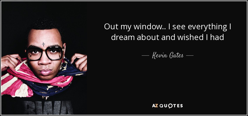 Out my window.. I see everything I dream about and wished I had - Kevin Gates