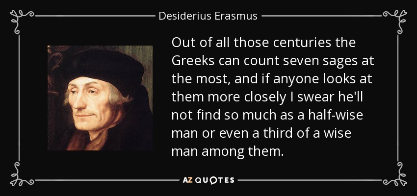 Out of all those centuries the Greeks can count seven sages at the most, and if anyone looks at them more closely I swear he'll not find so much as a half-wise man or even a third of a wise man among them. - Desiderius Erasmus