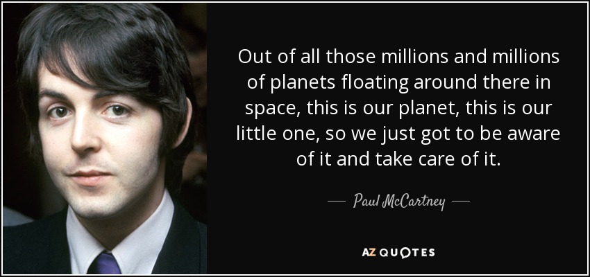 Out of all those millions and millions of planets floating around there in space, this is our planet, this is our little one, so we just got to be aware of it and take care of it. - Paul McCartney