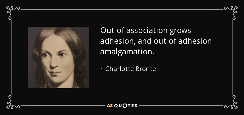 Out of association grows adhesion, and out of adhesion amalgamation. - Charlotte Bronte