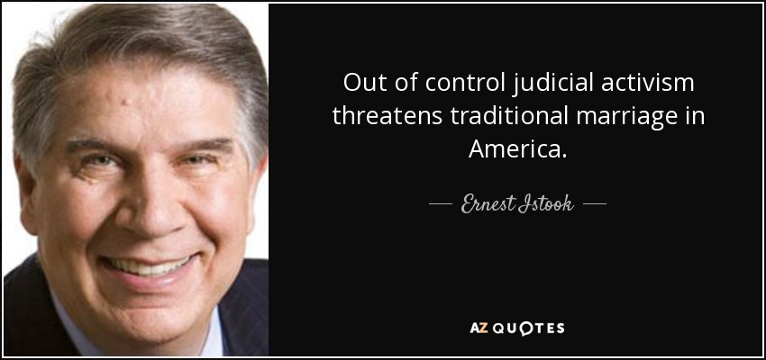 Out of control judicial activism threatens traditional marriage in America. - Ernest Istook