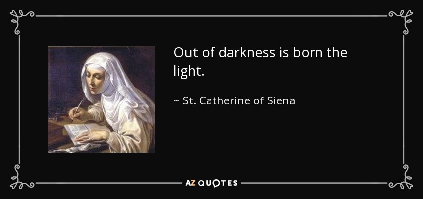 Out of darkness is born the light. - St. Catherine of Siena