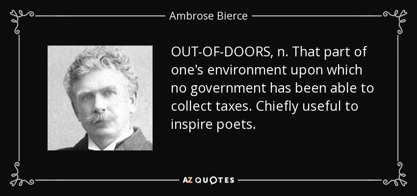 OUT-OF-DOORS, n. That part of one's environment upon which no government has been able to collect taxes. Chiefly useful to inspire poets. - Ambrose Bierce