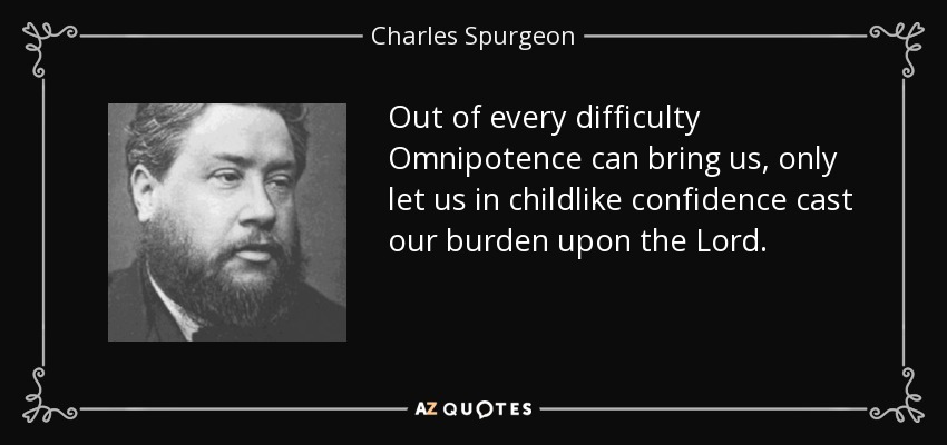 Out of every difficulty Omnipotence can bring us, only let us in childlike confidence cast our burden upon the Lord. - Charles Spurgeon