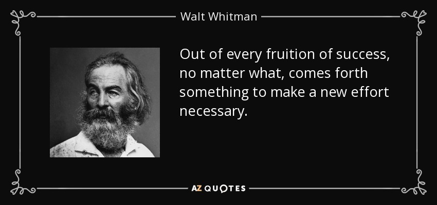 Out of every fruition of success, no matter what, comes forth something to make a new effort necessary. - Walt Whitman