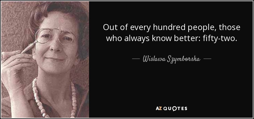 Out of every hundred people, those who always know better: fifty-two. - Wislawa Szymborska