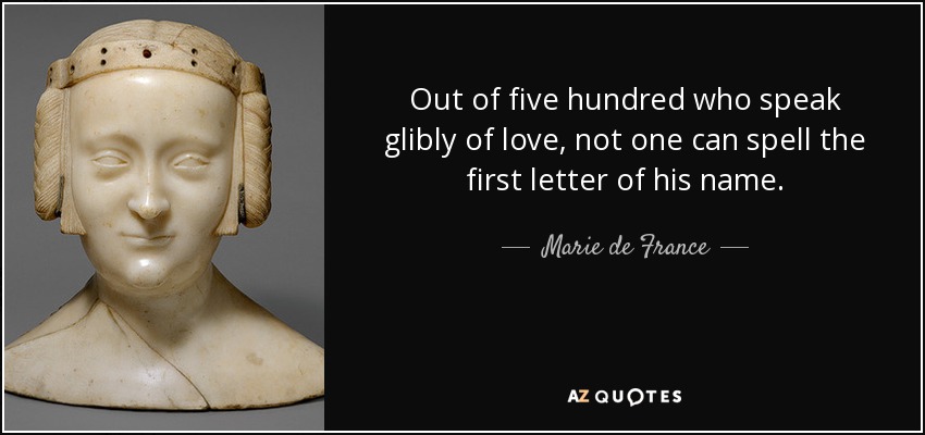 Out of five hundred who speak glibly of love, not one can spell the first letter of his name. - Marie de France