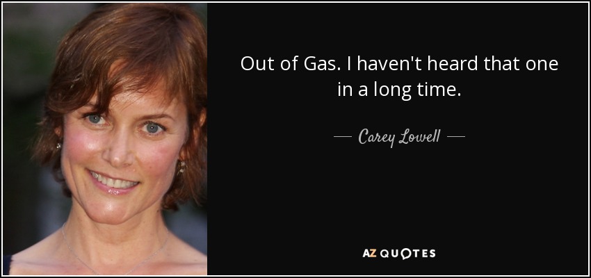 Out of Gas. I haven't heard that one in a long time. - Carey Lowell