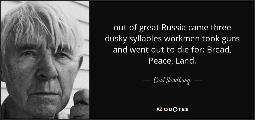 out of great Russia came three dusky syllables workmen took guns and went out to die for: Bread, Peace, Land. - Carl Sandburg