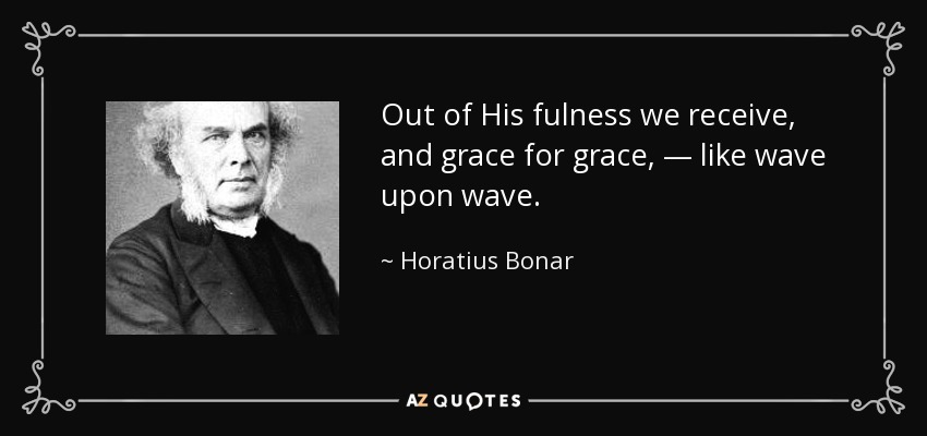Out of His fulness we receive, and grace for grace, — like wave upon wave. - Horatius Bonar