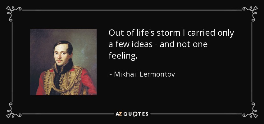 Out of life's storm I carried only a few ideas - and not one feeling. - Mikhail Lermontov