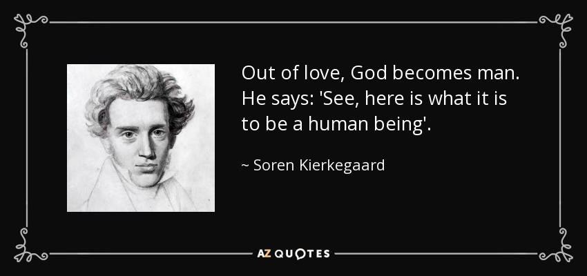 Out of love, God becomes man. He says: 'See, here is what it is to be a human being'. - Soren Kierkegaard