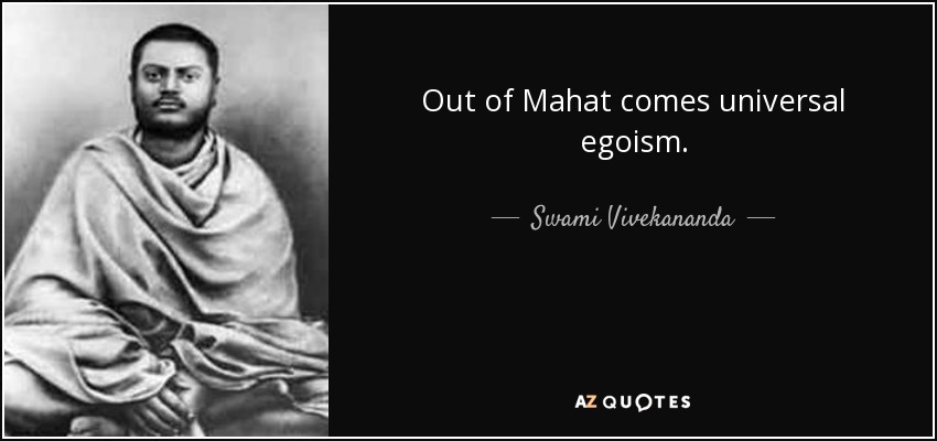 Out of Mahat comes universal egoism. - Swami Vivekananda
