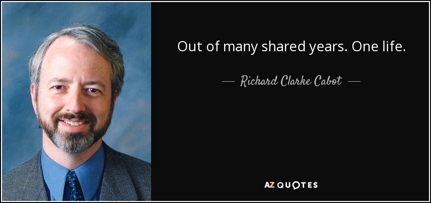 Out of many shared years. One life. - Richard Clarke Cabot
