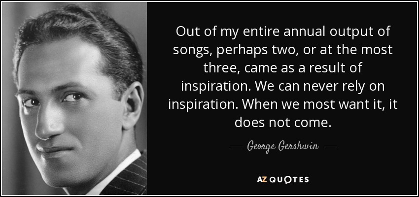 Out of my entire annual output of songs, perhaps two, or at the most three, came as a result of inspiration. We can never rely on inspiration. When we most want it, it does not come. - George Gershwin