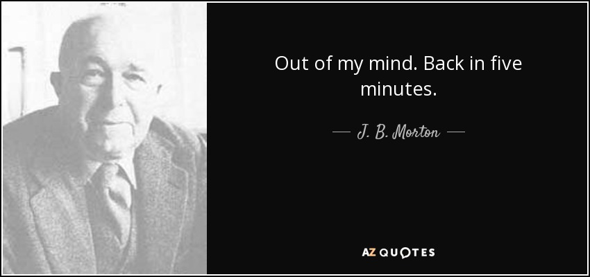 Out of my mind. Back in five minutes. - J. B. Morton