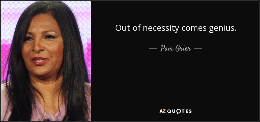 Out of necessity comes genius. - Pam Grier