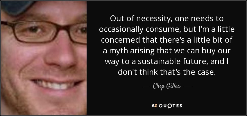 Out of necessity, one needs to occasionally consume, but I'm a little concerned that there's a little bit of a myth arising that we can buy our way to a sustainable future, and I don't think that's the case. - Chip Giller