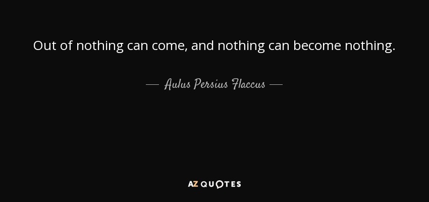 Out of nothing can come, and nothing can become nothing. - Aulus Persius Flaccus