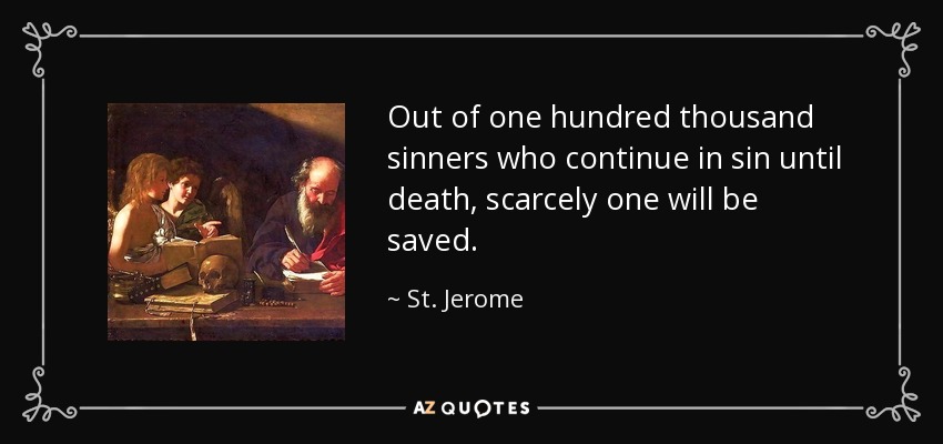 Out of one hundred thousand sinners who continue in sin until death, scarcely one will be saved. - St. Jerome