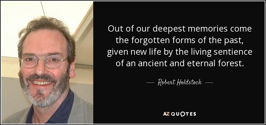 Out of our deepest memories come the forgotten forms of the past, given new life by the living sentience of an ancient and eternal forest. - Robert Holdstock