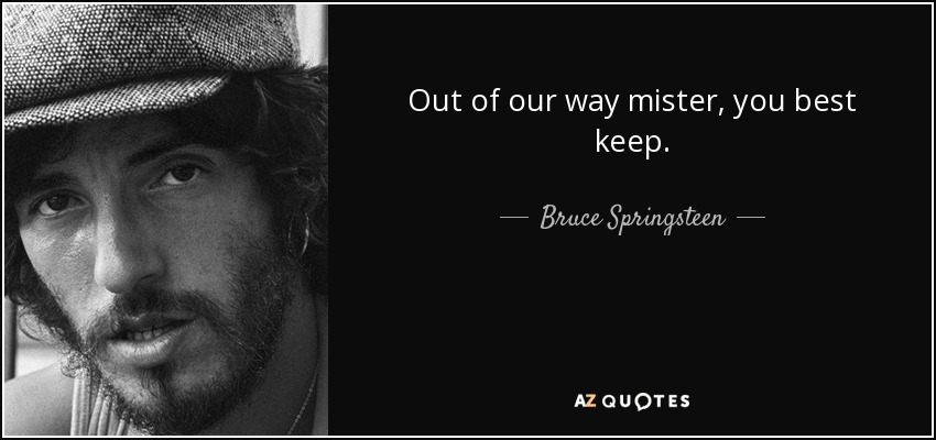 Out of our way mister, you best keep. - Bruce Springsteen