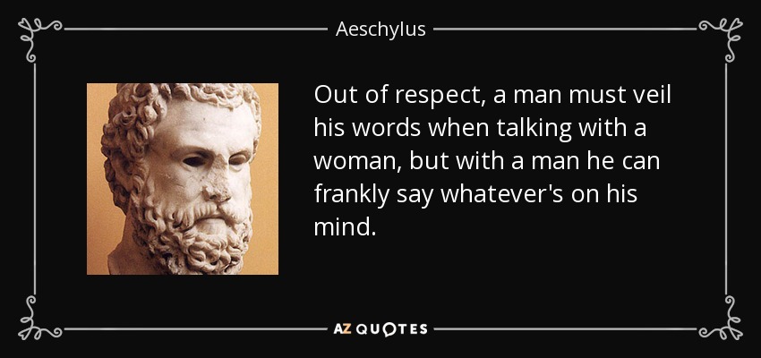 Out of respect, a man must veil his words when talking with a woman, but with a man he can frankly say whatever's on his mind. - Aeschylus