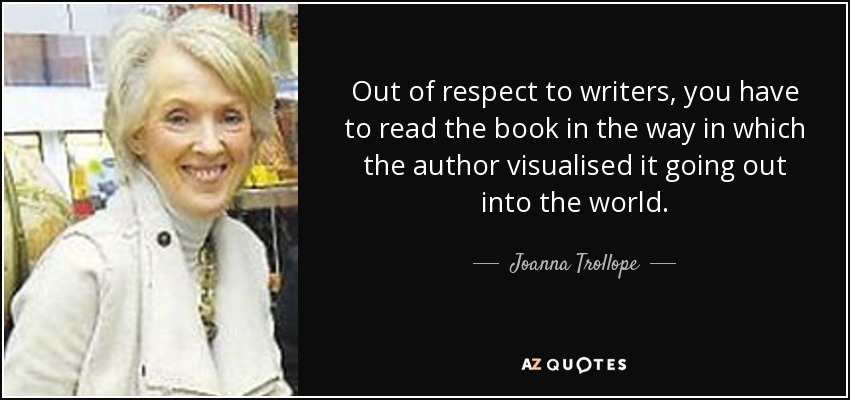 Out of respect to writers, you have to read the book in the way in which the author visualised it going out into the world. - Joanna Trollope