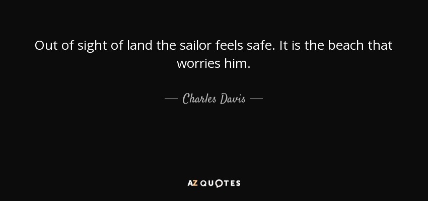 Out of sight of land the sailor feels safe. It is the beach that worries him. - Charles Davis
