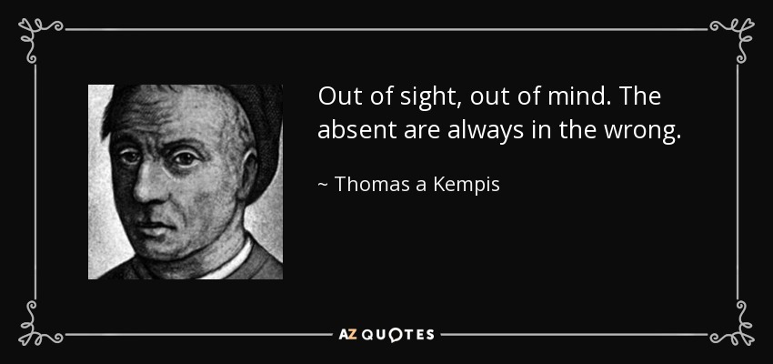 Out of sight, out of mind. The absent are always in the wrong. - Thomas a Kempis