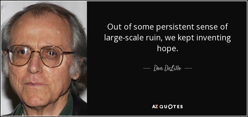 Out of some persistent sense of large-scale ruin, we kept inventing hope. - Don DeLillo